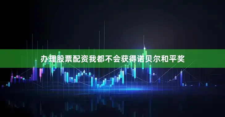 办理股票配资我都不会获得诺贝尔和平奖
