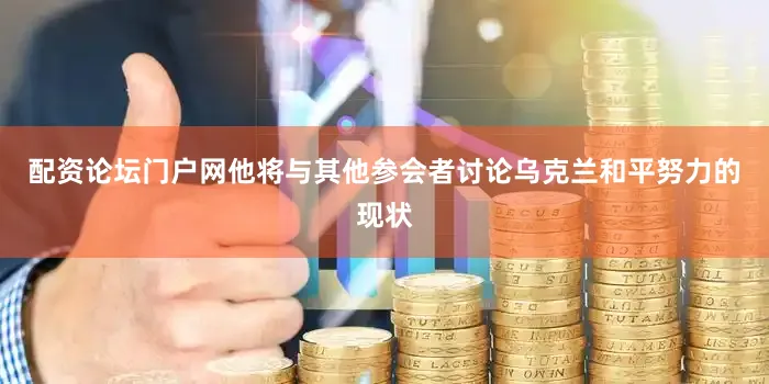配资论坛门户网他将与其他参会者讨论乌克兰和平努力的现状