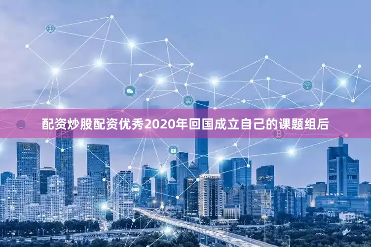 配资炒股配资优秀2020年回国成立自己的课题组后