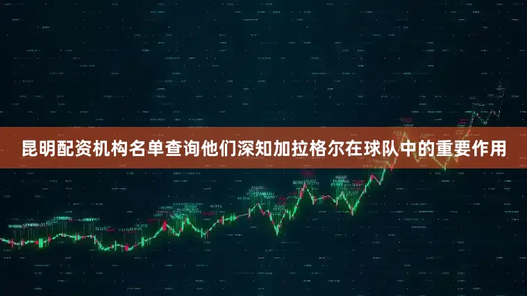 昆明配资机构名单查询他们深知加拉格尔在球队中的重要作用