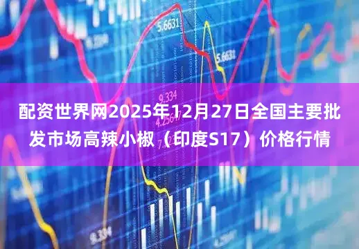 配资世界网2025年12月27日全国主要批发市场高辣小椒（印度S17）价格行情