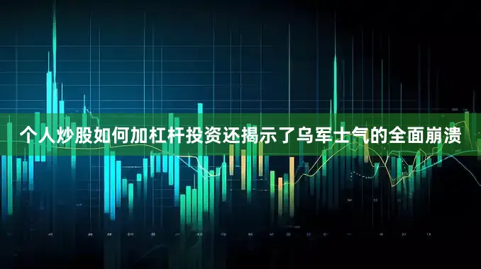 个人炒股如何加杠杆投资还揭示了乌军士气的全面崩溃