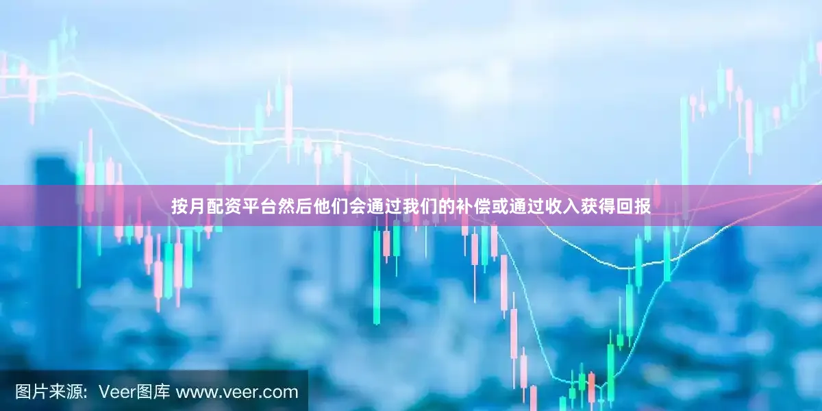 按月配资平台然后他们会通过我们的补偿或通过收入获得回报