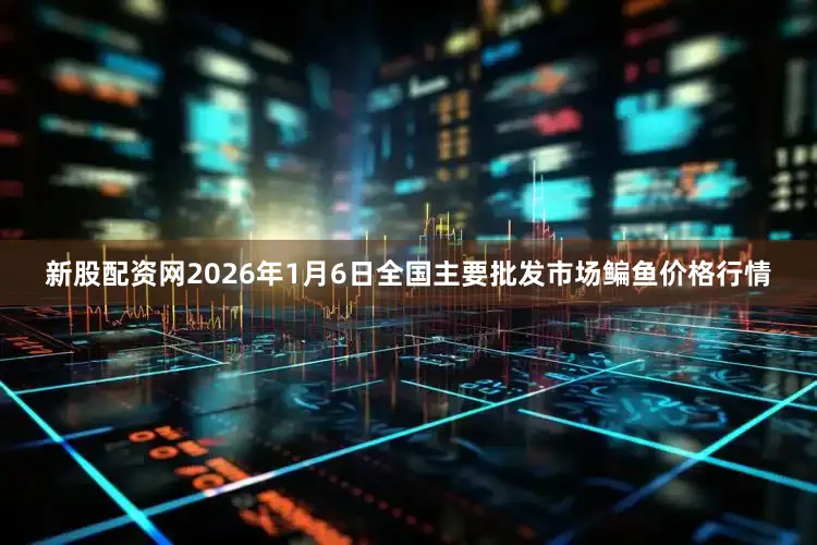 新股配资网2026年1月6日全国主要批发市场鳊鱼价格行情