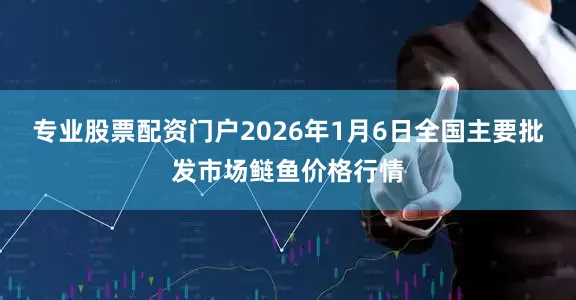 专业股票配资门户2026年1月6日全国主要批发市场鲢鱼价格行情