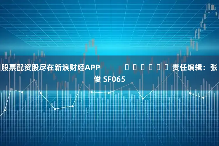 股票配资股尽在新浪财经APP            						责任编辑：张俊 SF065