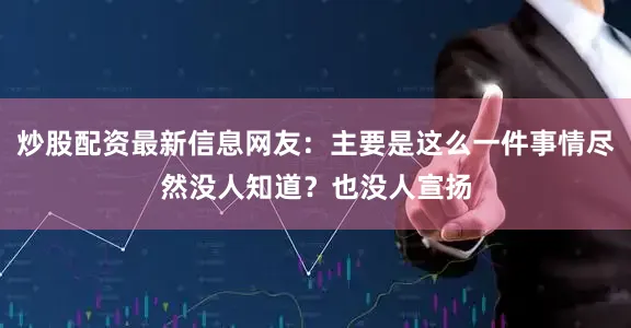 炒股配资最新信息网友：主要是这么一件事情尽然没人知道？也没人宣扬