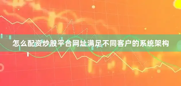 怎么配资炒股平台网址满足不同客户的系统架构
