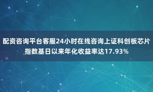 配资咨询平台客服24小时在线咨询上证科创板芯片指数基日以来年化收益率达17.93%
