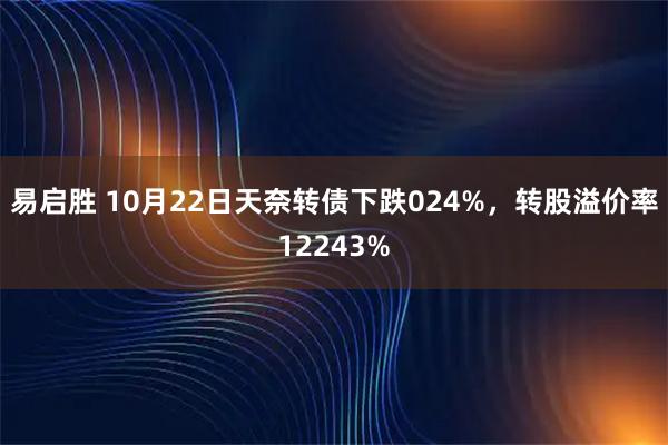 易启胜 10月22日天奈转债下跌024%，转股溢价率12243%