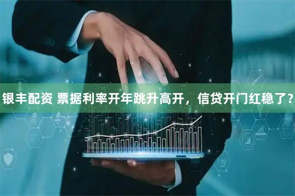 银丰配资 票据利率开年跳升高开，信贷开门红稳了？