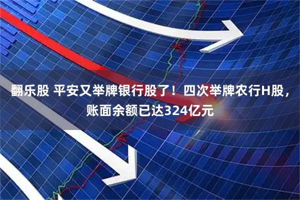 翻乐股 平安又举牌银行股了！四次举牌农行H股，账面余额已达324亿元