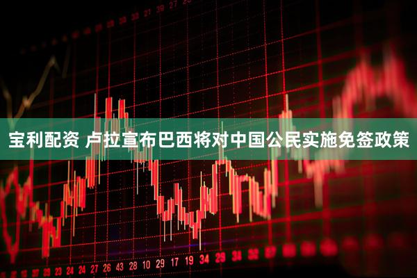 宝利配资 卢拉宣布巴西将对中国公民实施免签政策