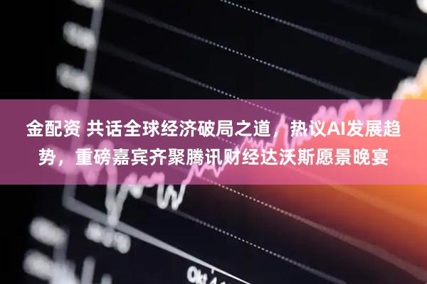 金配资 共话全球经济破局之道，热议AI发展趋势，重磅嘉宾齐聚腾讯财经达沃斯愿景晚宴