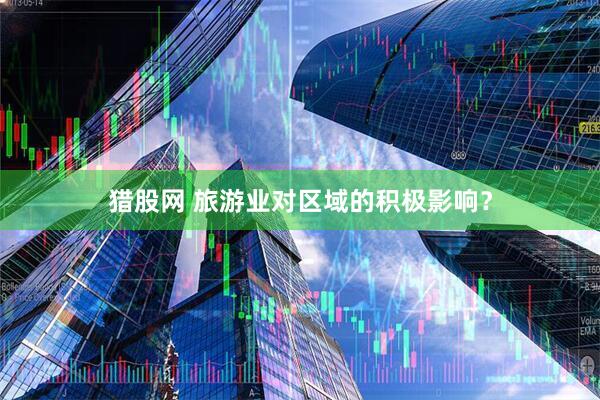 猎股网 旅游业对区域的积极影响？