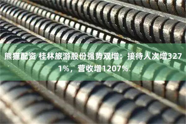 熊猫配资 桂林旅游股份强势双增：接待人次增3271%，营收增1207%