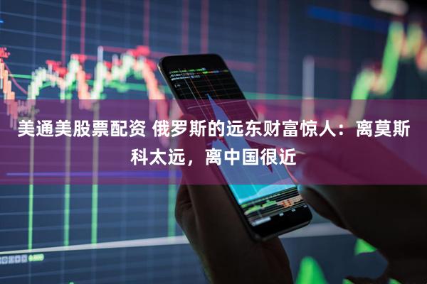 美通美股票配资 俄罗斯的远东财富惊人：离莫斯科太远，离中国很近