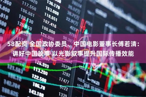 58配资 全国政协委员、中国电影董事长傅若清：讲好中国故事 以光影叙事提升国际传播效能