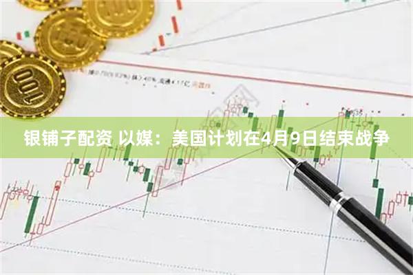 银铺子配资 以媒：美国计划在4月9日结束战争