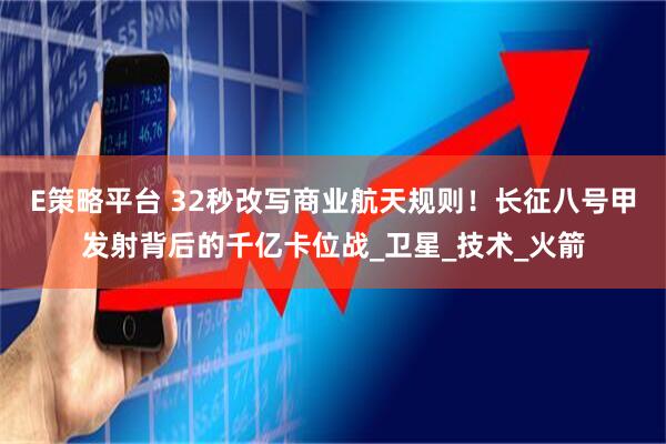 E策略平台 32秒改写商业航天规则！长征八号甲发射背后的千亿卡位战_卫星_技术_火箭