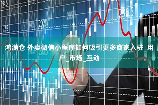 鸿满仓 外卖微信小程序如何吸引更多商家入驻_用户_市场_互动