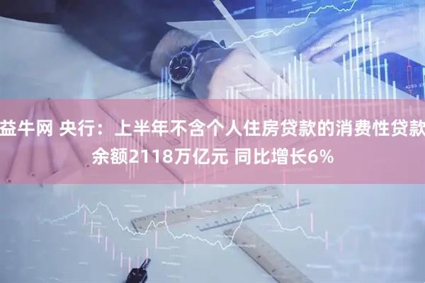 益牛网 央行：上半年不含个人住房贷款的消费性贷款余额2118万亿元 同比增长6%