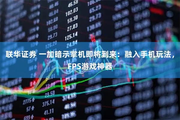 联华证券 一加暗示掌机即将到来：融入手机玩法，FPS游戏神器