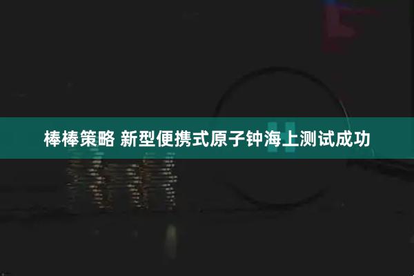 棒棒策略 新型便携式原子钟海上测试成功