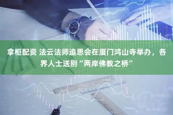 拿柜配资 法云法师追思会在厦门鸿山寺举办，各界人士送别“两岸佛教之桥”