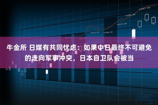 牛金所 日媒有共同忧虑：如果中日最终不可避免的走向军事冲突，日本自卫队会被当
