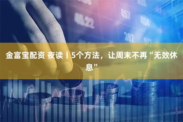 金富宝配资 夜读丨5个方法，让周末不再“无效休息”