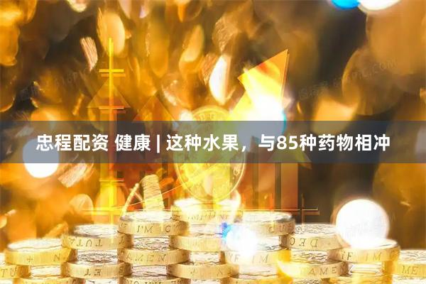 忠程配资 健康 | 这种水果，与85种药物相冲