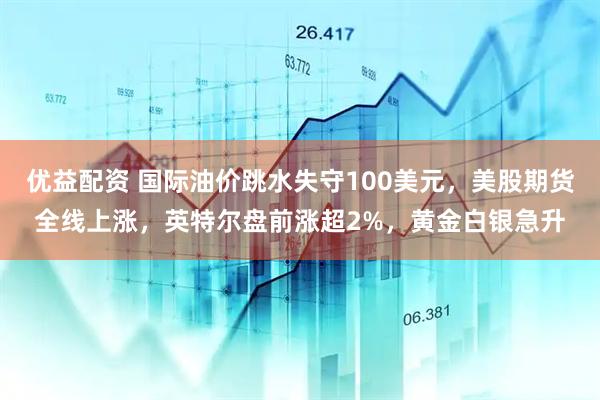优益配资 国际油价跳水失守100美元，美股期货全线上涨，英特尔盘前涨超2%，黄金白银急升