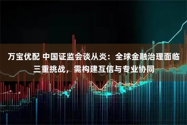 万宝优配 中国证监会谈从炎：全球金融治理面临三重挑战，需构建互信与专业协同