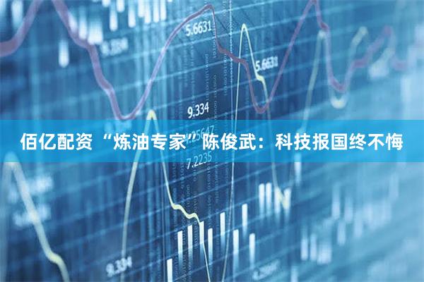 佰亿配资 “炼油专家”陈俊武：科技报国终不悔
