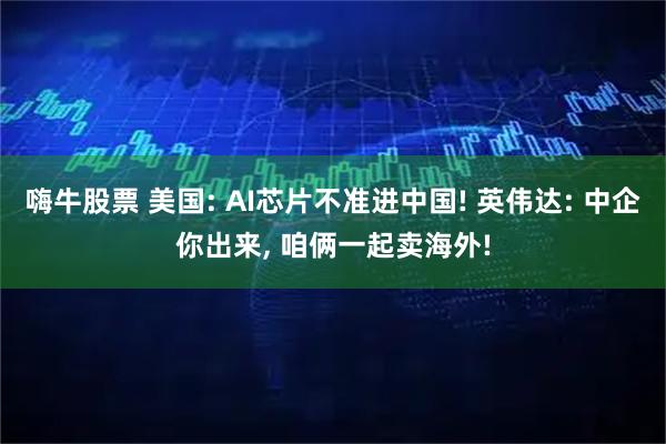 嗨牛股票 美国: AI芯片不准进中国! 英伟达: 中企你出来, 咱俩一起卖海外!