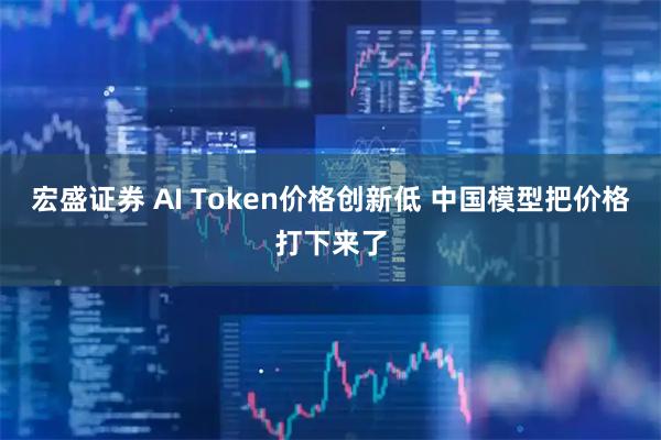 宏盛证券 AI Token价格创新低 中国模型把价格打下来了