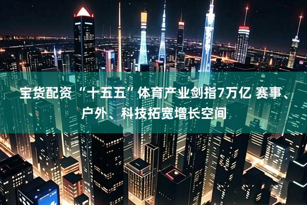 宝货配资 “十五五”体育产业剑指7万亿 赛事、户外、科技拓宽增长空间