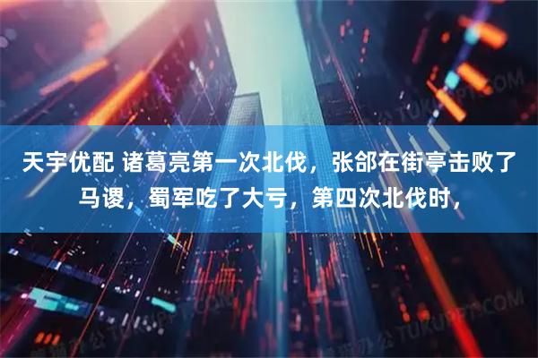 天宇优配 诸葛亮第一次北伐，张郃在街亭击败了马谡，蜀军吃了大亏，第四次北伐时，